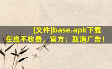 [文件]base.apk下载在线不收费，官方：取消广告！